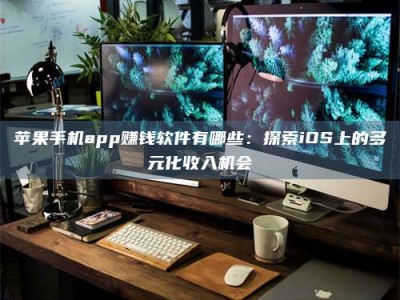 阳泉苹果手机app赚钱软件有哪些：探索iOS上的多元化收入机会