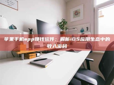 阳泉苹果手机app赚钱软件：解析iOS应用生态中的收入密码