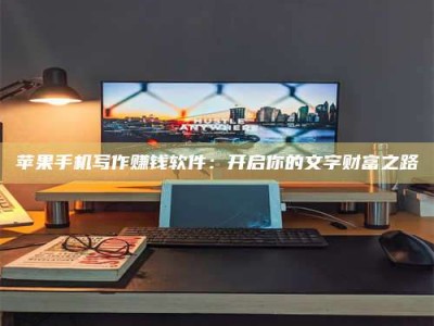 阳泉苹果手机写作赚钱软件：开启你的文字财富之路