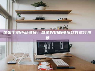 阳泉苹果手机也能赚钱！简单好用的赚钱软件软件推荐