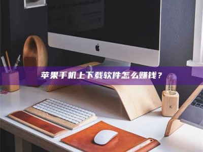 阳泉苹果手机上下载软件怎么赚钱？
