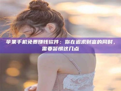 阳泉苹果手机免费赚钱软件：你在追求财富的同时，需要警惕这几点