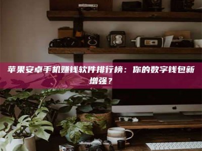 阳泉苹果安卓手机赚钱软件排行榜：你的数字钱包新增强？