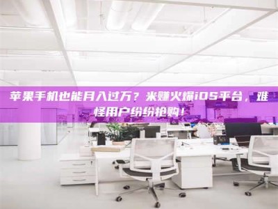 阳泉苹果手机也能月入过万？米赚火爆iOS平台，难怪用户纷纷抢购！