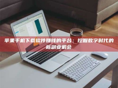阳泉苹果手机下载软件赚钱的平台：挖掘数字时代的新副业机会