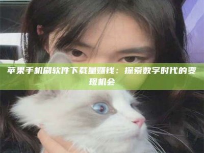 阳泉苹果手机刷软件下载量赚钱：探索数字时代的变现机会