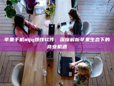 阳泉苹果手机aqq赚钱软件：深度解析苹果生态下的商业机遇