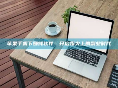 阳泉苹果手机下赚钱软件：开启指尖上的副业时代